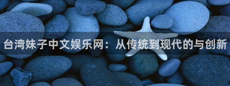 wg电子平台：台湾妹子中文娱乐网：从传统到现代的与创新
