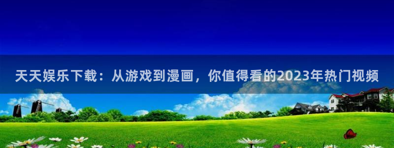wg电子：天天娱乐下载：从游戏到漫画，你值得看的2023年热门视频